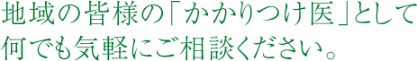 地域の皆様の「かかりつけ医」として何でも気軽にご相談ください。