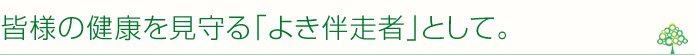 皆様の健康を見守る「よき伴走者」として。